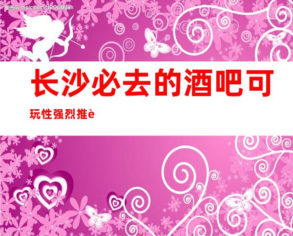 长沙必去的酒吧可玩性强烈推荐- 环境高档-高档奢华！