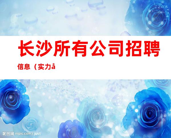 长沙所有公司招聘信息(实力团队带每天能上班)