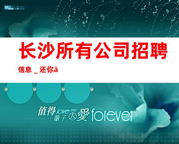 长沙所有公司招聘信息_还你一份高薪