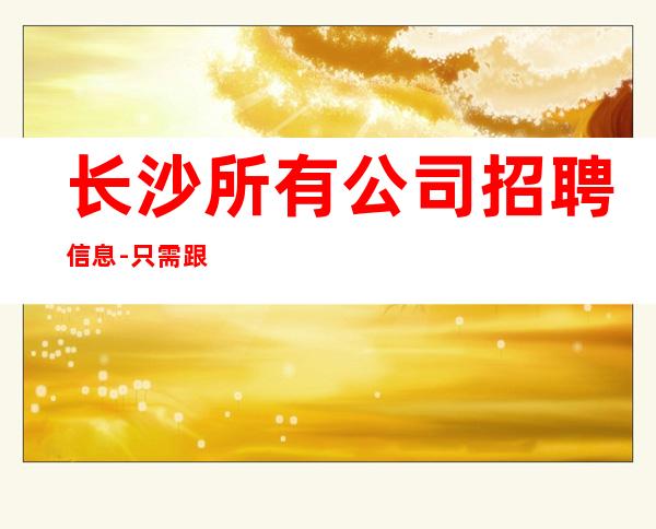 长沙所有公司招聘信息-只需跟我一年