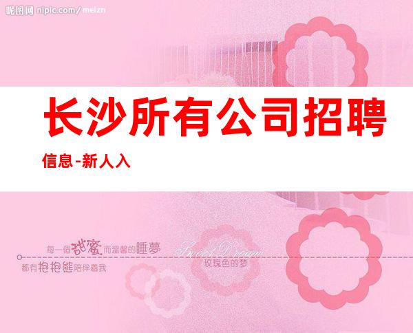 长沙所有公司招聘信息-新人入行可放心加入