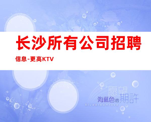 长沙所有公司招聘信息-更高KTV直招服务员你只负责挣