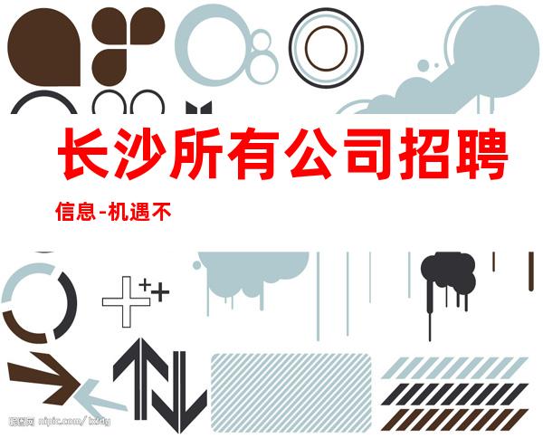 长沙所有公司招聘信息-机遇不要错过