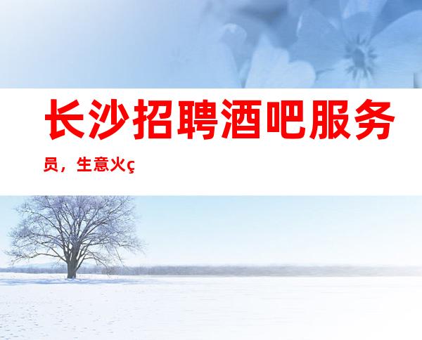 长沙招聘酒吧服务员,生意火爆,容易挣