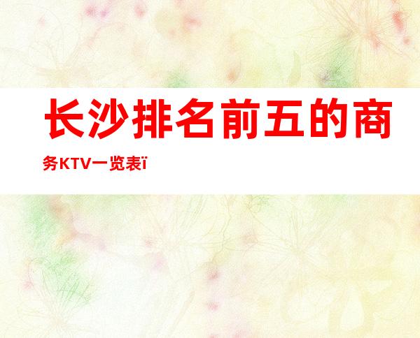 长沙排名前五的商务KTV一览表,好耍体验感好强