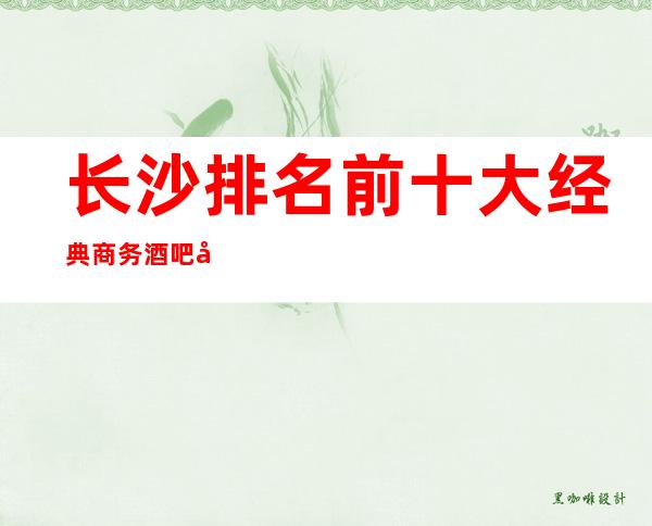 长沙排名前十大经典商务酒吧卡座预订-哪家好玩？