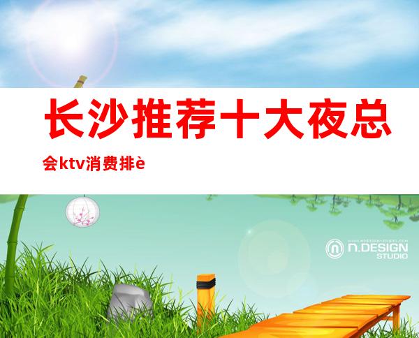 长沙推荐十大夜总会ktv消费排行榜、长沙长城长沙会ktv