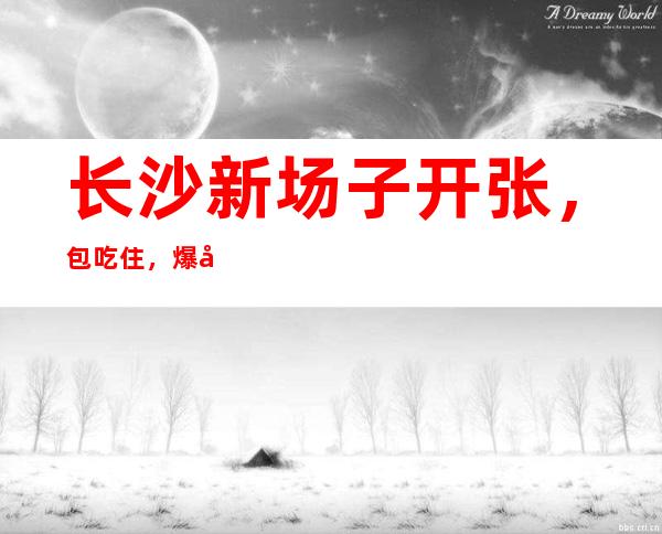 长沙新场子开张，包吃住，爆好生意！竞争小，天天差人