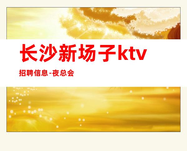 长沙新场子ktv招聘信息-夜总会你想好了吗？