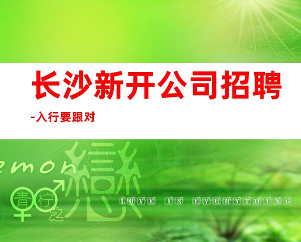长沙新开公司招聘-入行要跟对人