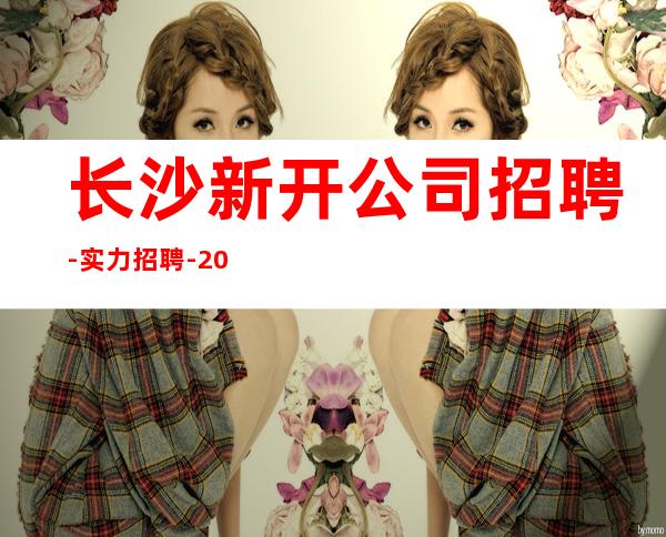长沙新开公司招聘-实力招聘-20服务员