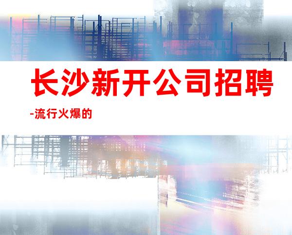 长沙新开公司招聘-流行火爆的娱乐会所招聘