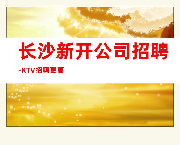 长沙新开公司招聘-KTV招聘更高KTV服务生