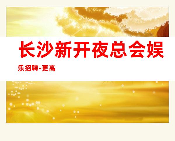 长沙新开夜总会娱乐招聘-更高素质多