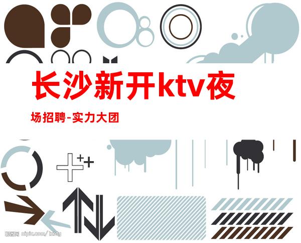长沙新开ktv夜场招聘-实力大团队