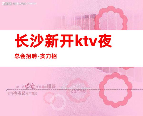 长沙新开ktv夜总会招聘-实力招聘起跟我攀高而上