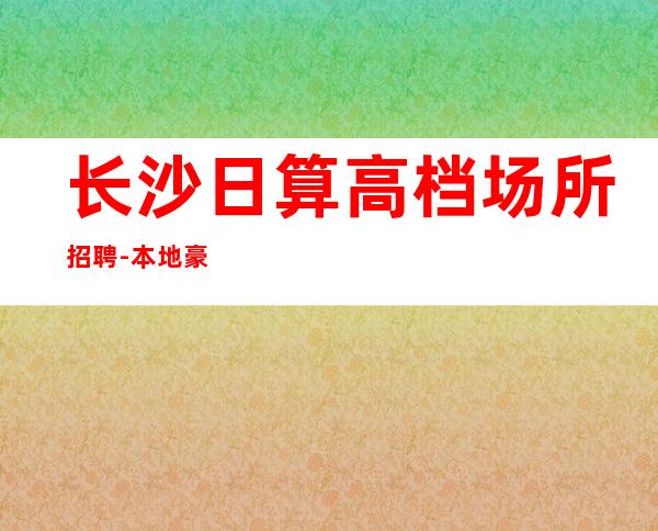 长沙日算高档场所招聘-本地豪华酒吧招聘