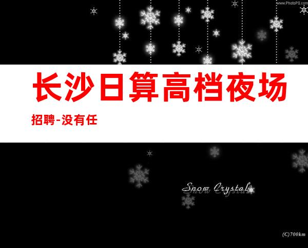长沙日算高档夜场招聘-没有任何套路