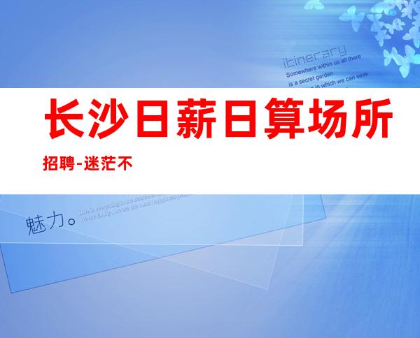 长沙日薪日算场所招聘-迷茫不如低头努力