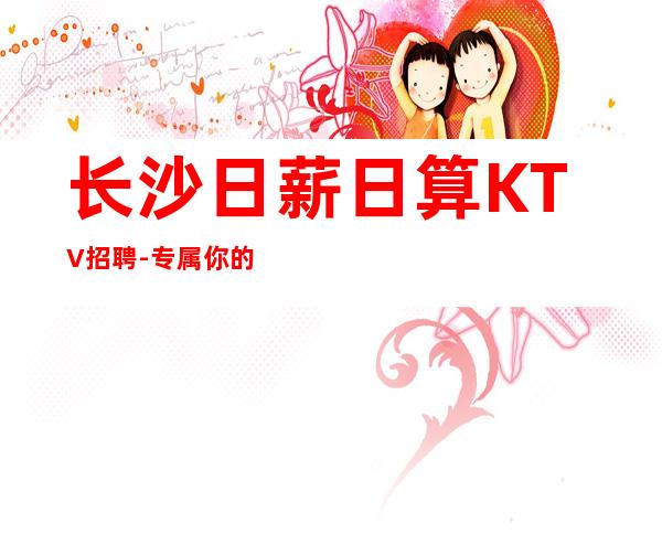 长沙日薪日算KTV招聘-专属你的