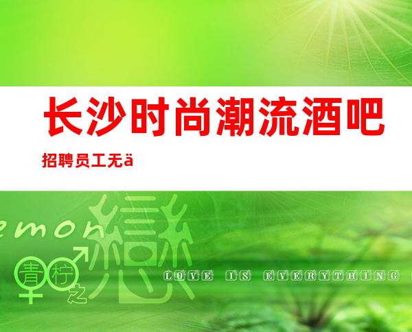 长沙时尚潮流酒吧招聘员工 无任何要求来了保证送你上班