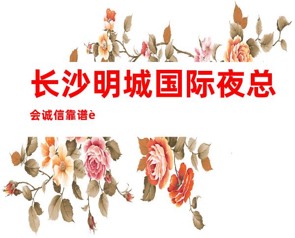 长沙明城国际夜总会诚信靠谱详情价格一览