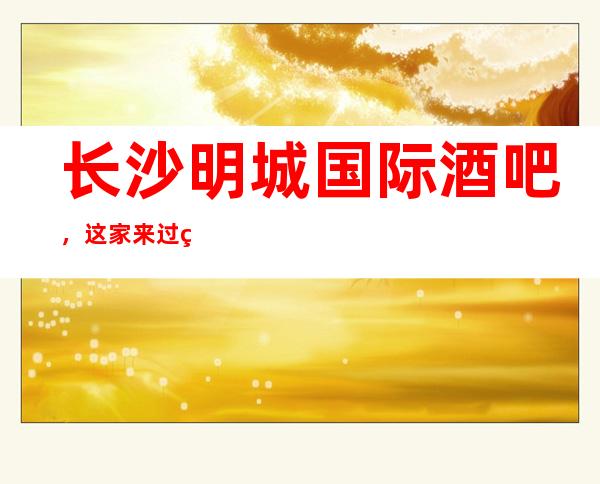 长沙明城国际酒吧，这家来过的人都说非常好_重复