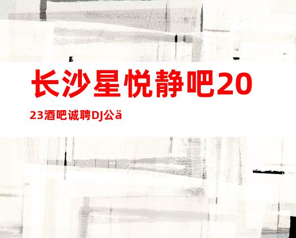 长沙星悦静吧2023酒吧诚聘DJ公主-没有押金杂费