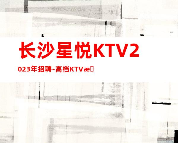 长沙星悦KTV2023年招聘-高档KTV招聘服务员