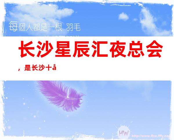 长沙星辰汇夜总会，是长沙十大夜总会榜上有名