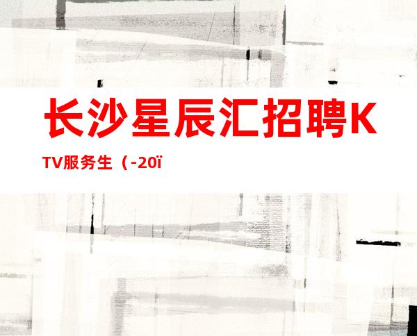 长沙星辰汇招聘KTV服务生（-20）工资结算快