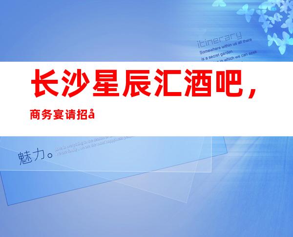 长沙星辰汇酒吧,商务宴请招待客户的好地方