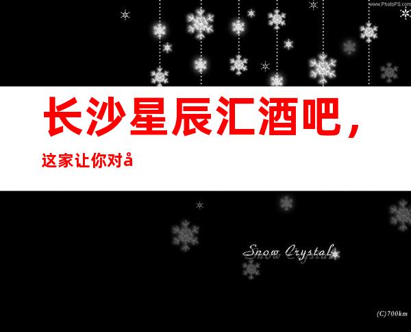 长沙星辰汇酒吧,这家让你对夜生活有个重新的认识