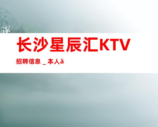 长沙星辰汇KTV招聘信息_本人亲自安排