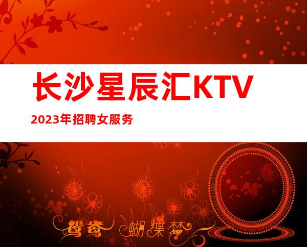 长沙星辰汇KTV2023年招聘女服务员-高档KTV招聘服务员