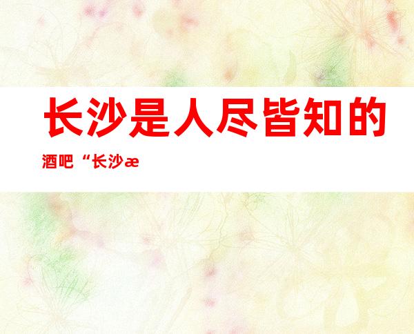 长沙是人尽皆知的酒吧“长沙温德姆至尊豪延酒吧”