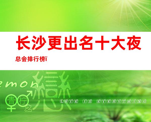 长沙更出名十大夜总会排行榜,前四夜总会你玩过几家