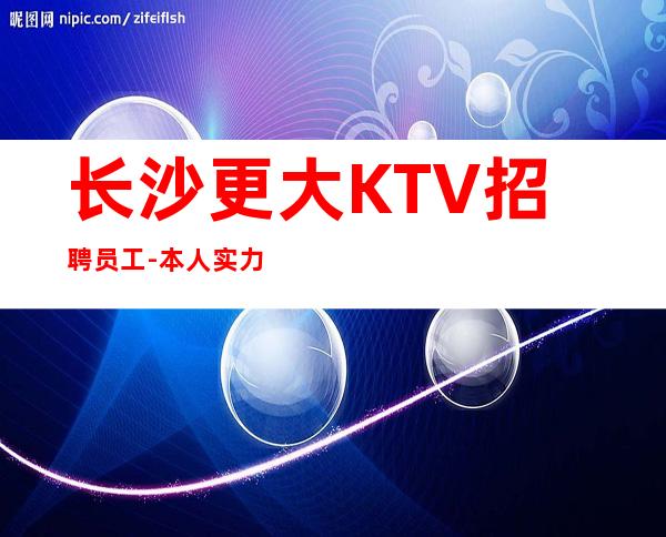 长沙更大KTV招聘员工-本人实力营销招聘