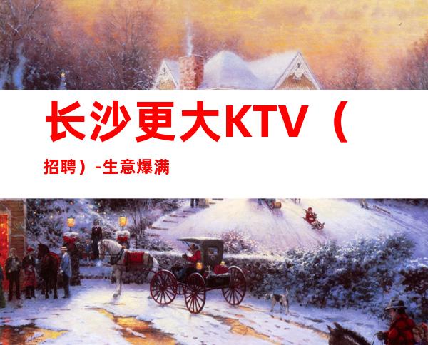 长沙更大KTV（招聘）-生意爆满-每天缺人