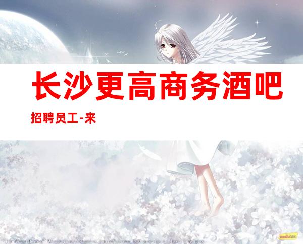 长沙更高商务酒吧招聘员工-来就是捡