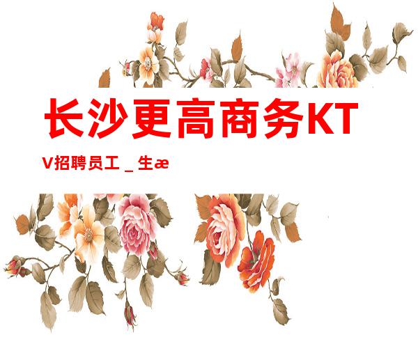 长沙更高商务KTV招聘员工_生意好保进房