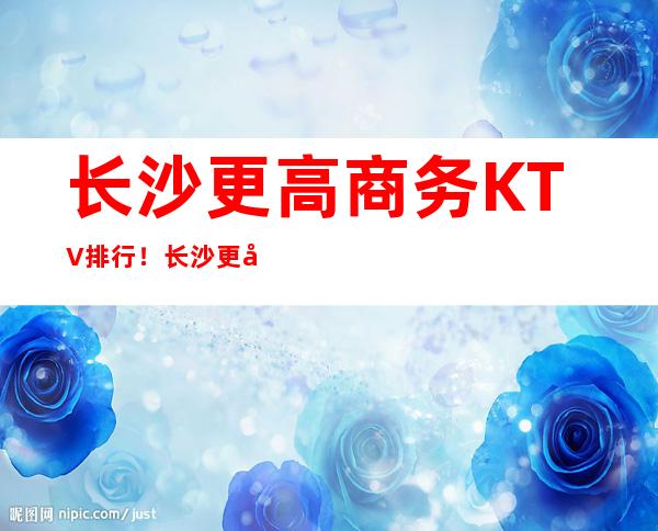 长沙更高商务KTV排行!长沙更好的夜总会排名