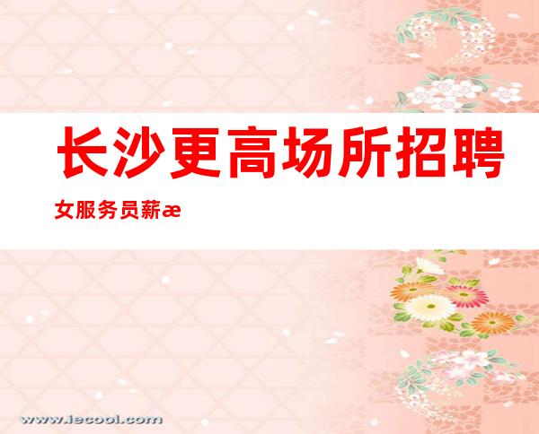 长沙更高场所招聘女服务员薪水10起