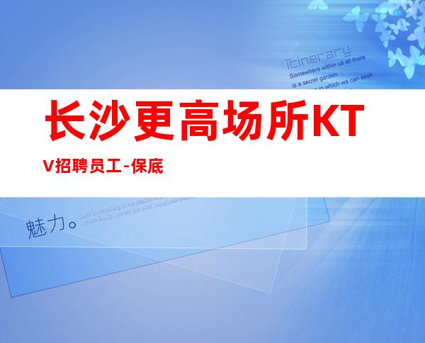 长沙更高场所KTV招聘员工-保底跟我的每天二班