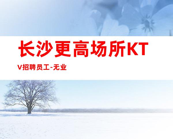 长沙更高场所KTV招聘员工-无业绩要求
