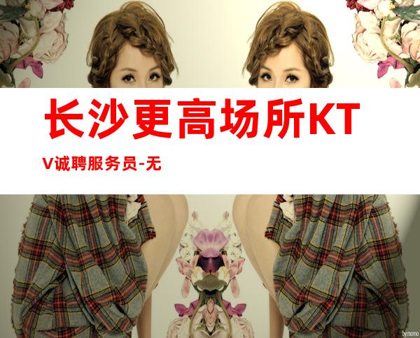 长沙更高场所KTV诚聘服务员-无竞争压力