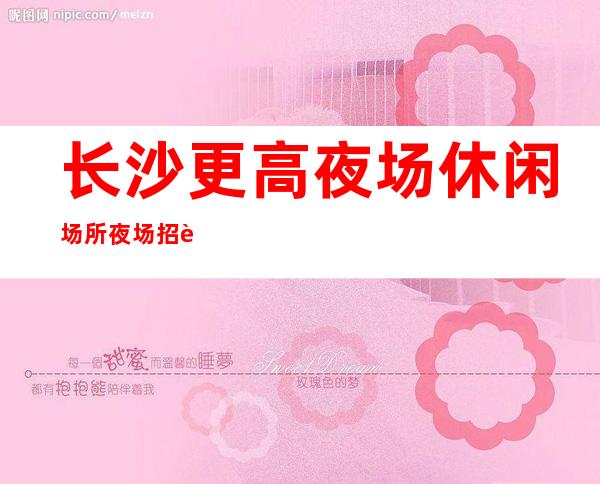 长沙更高夜场休闲场所夜场招聘  赚，能治愈一切矫情