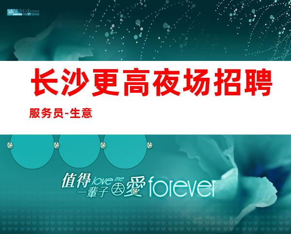 长沙更高夜场招聘服务员-生意好无套路直聘