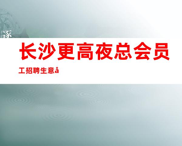长沙更高夜总会员工招聘生意好的ktv直招
