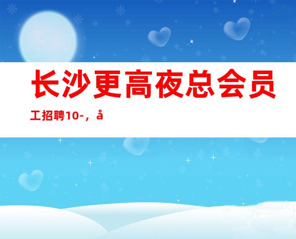 长沙更高夜总会员工招聘10-,大量招人